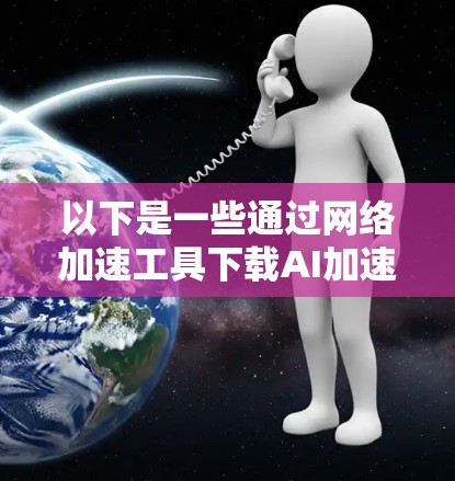 以下是一些通过网络加速工具下载AI加速VPN软件的推荐