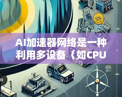 AI加速器网络是一种利用多设备（如CPU、GPU）联合加速AI模型训练的硬件架构，旨在提升AI训练速度和效率。以下是对该主题的详细分析