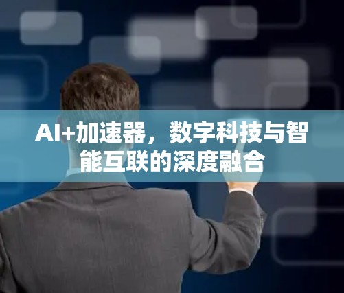 AI+加速器,数字科技与智能互联的深度融合 AI+加速器,数字科技与智能互联的深度融合