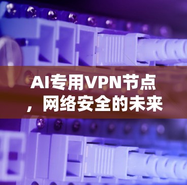 AI专用VPN节点,网络安全的未来解决方案 AI专用VPN节点,网络安全的未来解决方案