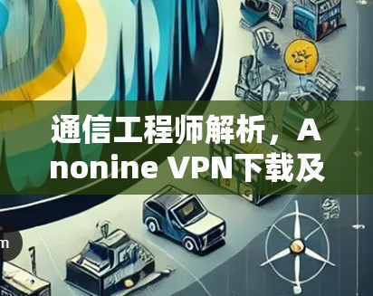 通信工程师解析，Anonine VPN下载及使用指南