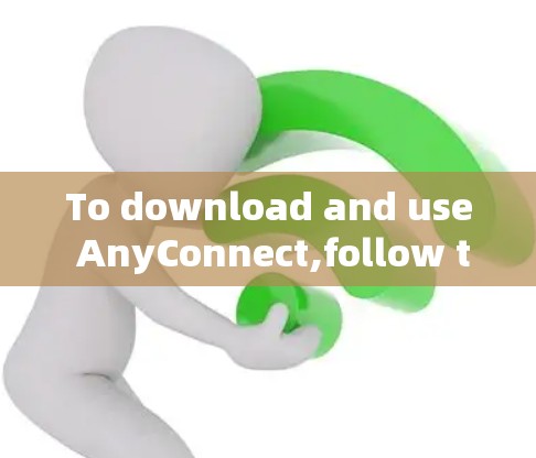 To download and use AnyConnect,follow these organized steps: To download and use AnyConnect,follow these organized steps: