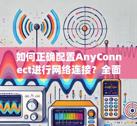 如何正确配置AnyConnect进行网络连接？全面解析！