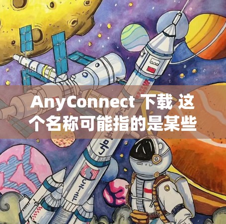 AnyConnect 下载 这个名称可能指的是某些特定的应用程序或软件包的下载链接。由于信息不明确，建议您确认具体的下载需求。如果是在特定的平台或应用中下载，可以尝试以下步骤