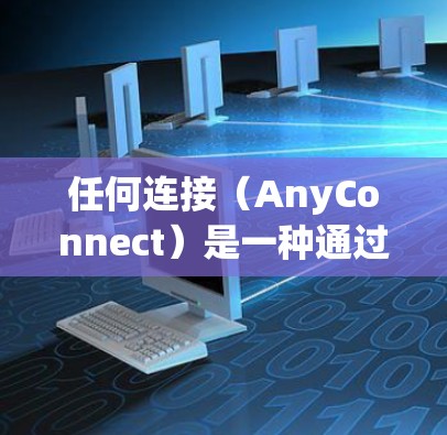 任何连接（AnyConnect）是一种通过多个网络节点实现的网络架构，每个节点拥有本地网络和一个全局网络。以下是对任何连接网络测试的详细步骤和分析
