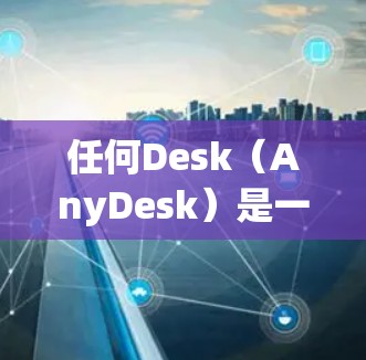 任何Desk（AnyDesk）是一个用于数据分析和可视化工具，通常用于处理和分析数据，生成图表和报告。具体功能和应用取决于工具的版本和设计，但常见的用途包括