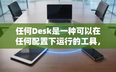 任何Desk是一种可以在任何配置下运行的工具,适合在容器、任务管理或其他系统中使用。以下是一步步的配置方法 任何Desk是一种可以在任何配置下运行的工具,适合在容器、任务管理或其他系统中使用。以下是一步步的配置方法