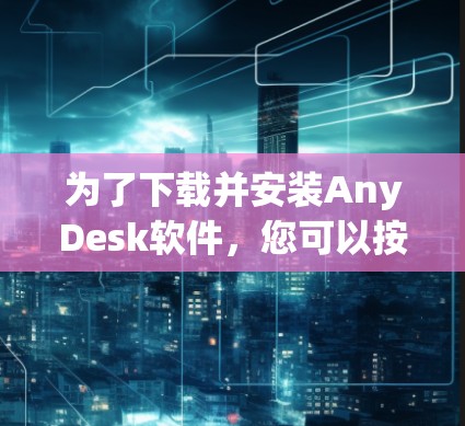 为了下载并安装AnyDesk软件,您可以按照以下步骤进行 为了下载并安装AnyDesk软件,您可以按照以下步骤进行