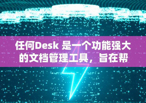 任何Desk 是一个功能强大的文档管理工具，旨在帮助用户高效创建、编辑和处理文档。以下是一个系统的学习指南，涵盖其基本功能和操作步骤