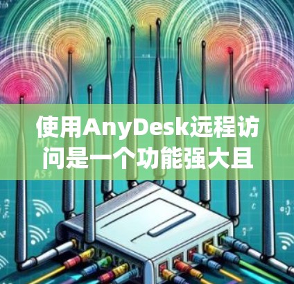 使用AnyDesk远程访问是一个功能强大且灵活的工具，适合需要管理大量数据的场景。以下是一个系统化的步骤指南，帮助您熟悉并高效使用该工具