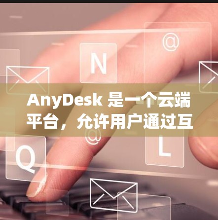 AnyDesk 是一个云端平台，允许用户通过互联网控制其他设备，具有远程控制的功能。以下是关于 AnyDesk 远程控制的详细信息