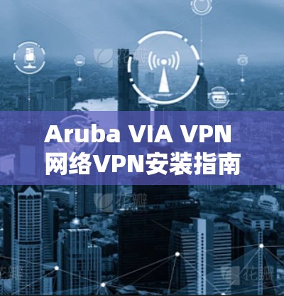 Aruba VIA VPN 网络VPN安装指南