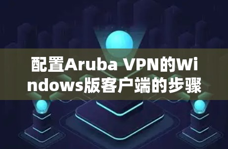 配置Aruba VPN的Windows版客户端的步骤如下