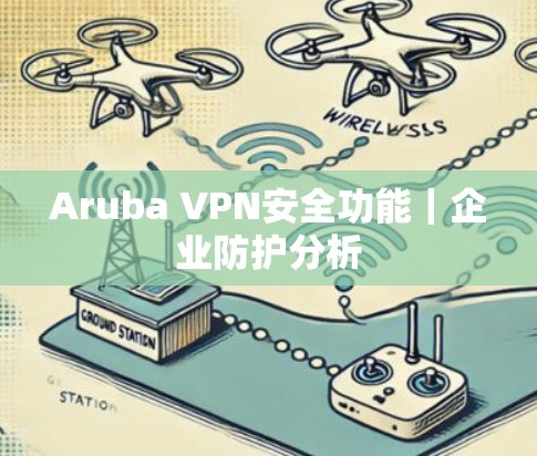 Aruba VPN安全功能|企业防护分析 Aruba VPN安全功能|企业防护分析
