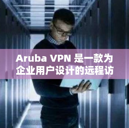 Aruba VPN 是一款为企业用户设计的远程访问工具，旨在帮助企业用户远程访问内部设备和数据。以下是使用Aruba VPN 进行远程访问的详细步骤