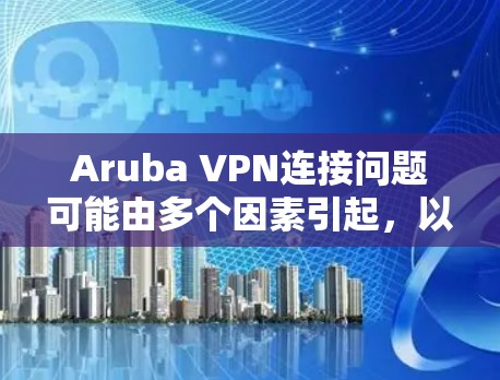 Aruba VPN连接问题可能由多个因素引起,以下是解决方法的步骤 Aruba VPN连接问题可能由多个因素引起,以下是解决方法的步骤