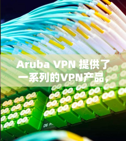 Aruba VPN 提供了一系列的VPN产品，旨在为用户提供稳定、可靠和安全的网络连接。以下是对这些 VPN 产品及其在企业环境中的应用的比较，以及企业工具的建议