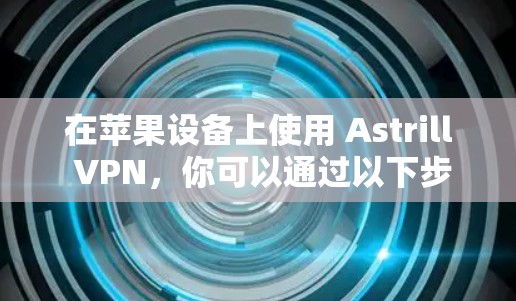 在苹果设备上使用 Astrill VPN,你可以通过以下步骤完成安装和配置 在苹果设备上使用 Astrill VPN,你可以通过以下步骤完成安装和配置