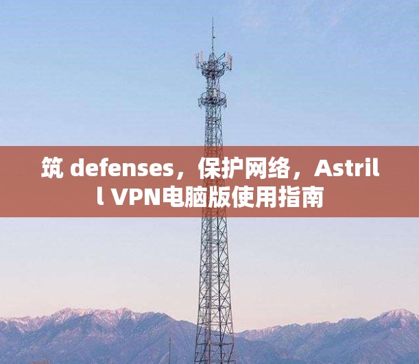 筑 defenses，保护网络，Astrill VPN电脑版使用指南