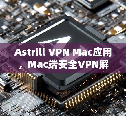 Astrill VPN Mac应用,Mac端安全VPN解决方案 Astrill VPN Mac应用,Mac端安全VPN解决方案