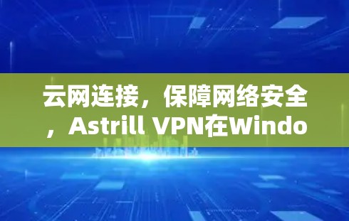 云网连接，保障网络安全，Astrill VPN在Windows版的全生命周期安全解决方案