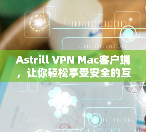 Astrill VPN Mac客户端，让你轻松享受安全的互联网
