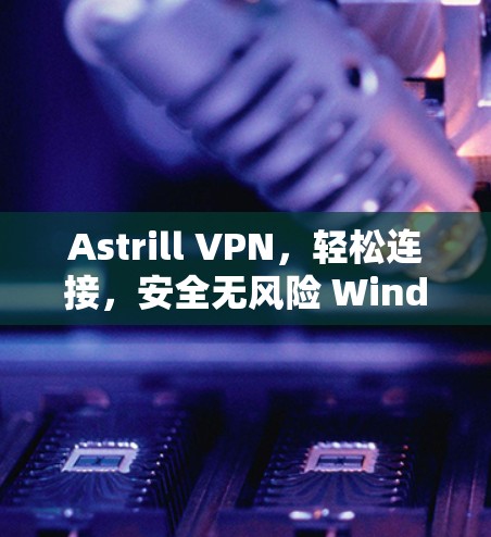 Astrill VPN，轻松连接，安全无风险 Windows版下载指南