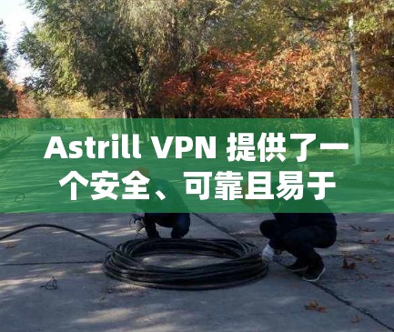 Astrill VPN 提供了一个安全、可靠且易于使用的VPN客户端，适用于多种环境。以下是推荐的步骤和建议