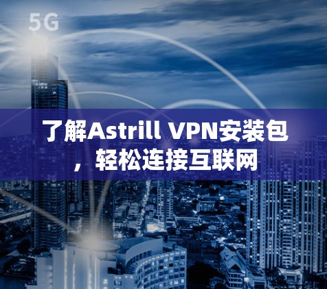 了解Astrill VPN安装包,轻松连接互联网 了解Astrill VPN安装包,轻松连接互联网