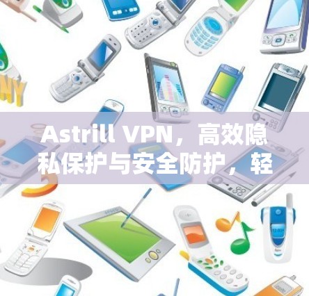 Astrill VPN，高效隐私保护与安全防护，轻松访问全球网络