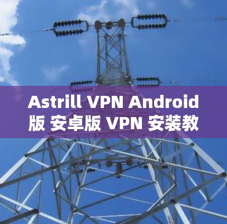 Astrill VPN Android版 安卓版 VPN 安装教程