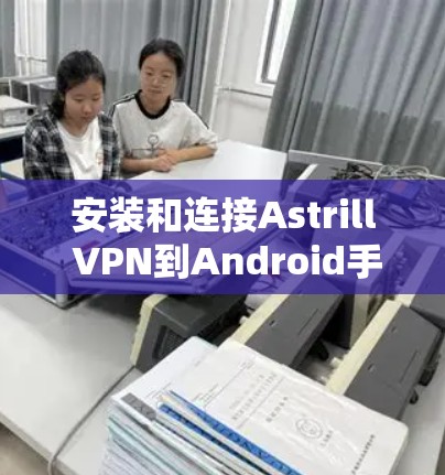 安装和连接Astrill VPN到Android手机的步骤如下 安装和连接Astrill VPN到Android手机的步骤如下