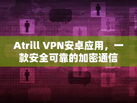 Atrill VPN安卓应用，一款安全可靠的加密通信解决方案
