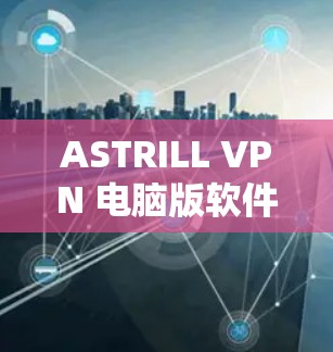 ASTRILL VPN 电脑版软件，构建远程办公的安全纽带