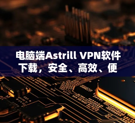 电脑端Astrill VPN软件下载，安全、高效、便捷的VPN选择