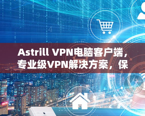 Astrill VPN电脑客户端，专业级VPN解决方案，保障网络安全与隐私
