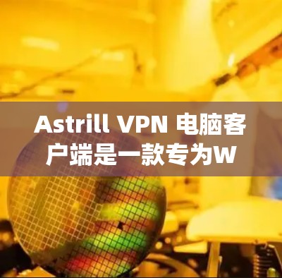 Astrill VPN 电脑客户端是一款专为Windows操作系统设计的VPN产品，旨在提供安全、便捷的网络连接。以下是几款推荐的Astrill VPN电脑客户端，供你参考