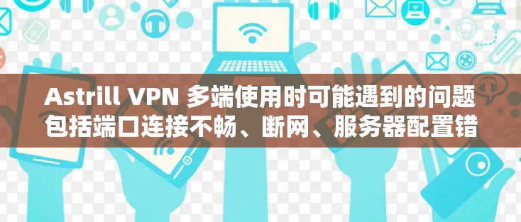 Astrill VPN 多端使用时可能遇到的问题包括端口连接不畅、断网、服务器配置错误等。以下是一些解决方案