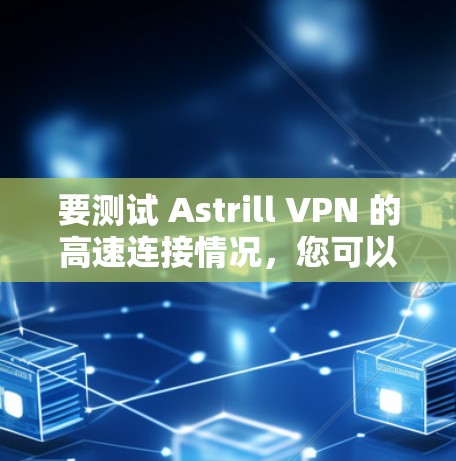 要测试 Astrill VPN 的高速连接情况，您可以按照以下步骤进行