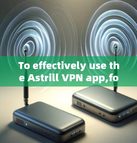 To effectively use the Astrill VPN app,follow these organized steps:
