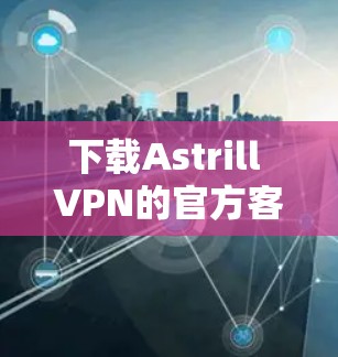 下载Astrill VPN的官方客户端步骤如下
