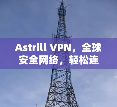 Astrill VPN，全球安全网络，轻松连接，无界访问