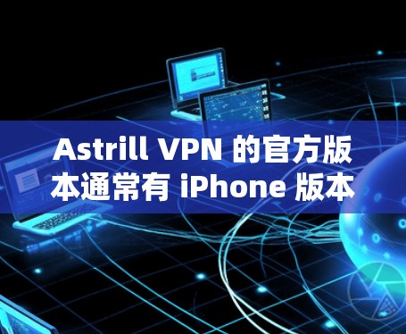 Astrill VPN 的官方版本通常有 iPhone 版本，但具体情况取决于具体的 Astrill VPN 版本。如果您找不到或下载到旧版本，建议您