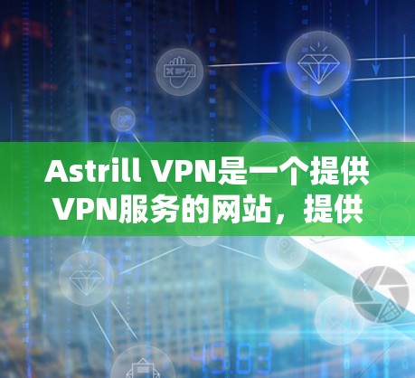 Astrill VPN是一个提供VPN服务的网站，提供多种VPN功能，包括加密、端到端加密和安全的连接。如果你需要下载最新的Astrill VPN版本，可以按照以下步骤进行