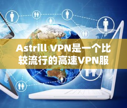 Astrill VPN是一个比较流行的高速VPN服务，提供多种版本，包括缓和版和正式版。以下是关于Astrill VPN下载的步骤和注意事项