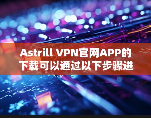 Astrill VPN官网APP的下载可以通过以下步骤进行