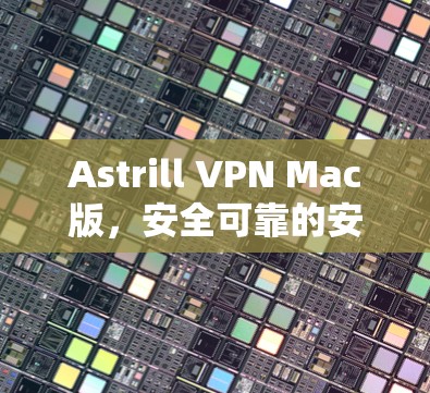 Astrill VPN Mac版，安全可靠的安全网络解决方案