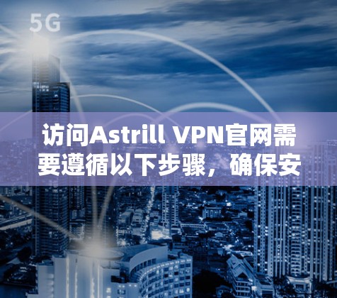 访问Astrill VPN官网需要遵循以下步骤，确保安全和合规