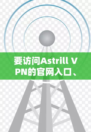 要访问Astrill VPN的官网入口、下载客户端并安装,您可以按照以下步骤进行 要访问Astrill VPN的官网入口、下载客户端并安装,您可以按照以下步骤进行