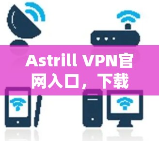 Astrill VPN官网入口，下载中国高速VPN